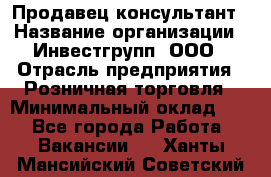 Продавец-консультант › Название организации ­ Инвестгрупп, ООО › Отрасль предприятия ­ Розничная торговля › Минимальный оклад ­ 1 - Все города Работа » Вакансии   . Ханты-Мансийский,Советский г.